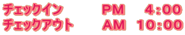 チェックイン PM 4:00 チェックアウト AM 10:00