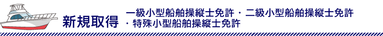 新規取得 一級小型船舶操縦士免許 ・ 二級小型船舶操縦士免許
