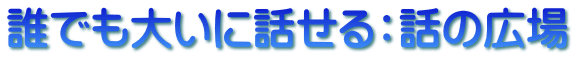 誰でも大いに話せる：話の広場