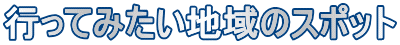行ってみたい地域のスポット