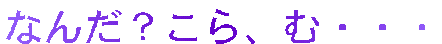 �Ȃ񂾁H����A�ށE�E�E