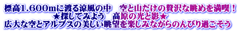 標高1.600ｍに渡る涼風の中　空と山だけの贅沢な眺めを満喫！ 　　　　　　★探してみよう　高原の光と影★ 広大な空とアルプスの美しい眺望を楽しみながらのんびり過ごそう