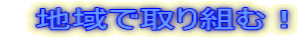 　地域で取り組む！