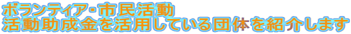 ボランティア・市民活動 活動助成金を活用している団体を紹介します