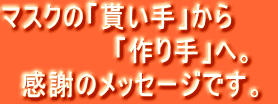 マスクの「貰い手」から 　　　　　　「作り手」へ。 　感謝のメッセージです。 