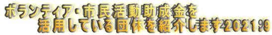 ボランティア・市民活動助成金を 　　　活用している団体を紹介します2021.9