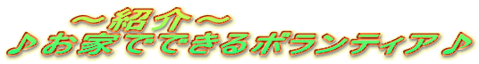 　　～紹介～ ♪お家でできるボランティア♪