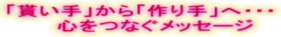 「貰い手」から「作り手」へ・・・ 　　心をつなぐメッセージ